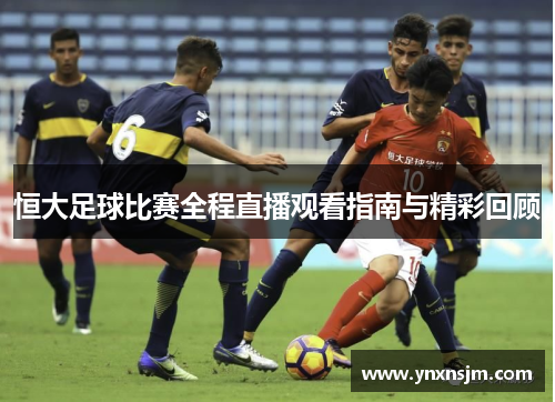 恒大足球比赛全程直播观看指南与精彩回顾