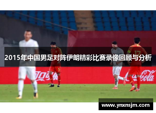 2015年中国男足对阵伊朗精彩比赛录像回顾与分析