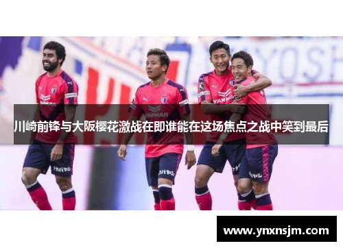 川崎前锋与大阪樱花激战在即谁能在这场焦点之战中笑到最后