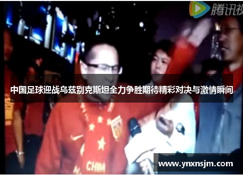中国足球迎战乌兹别克斯坦全力争胜期待精彩对决与激情瞬间