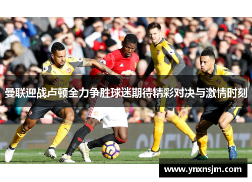 曼联迎战卢顿全力争胜球迷期待精彩对决与激情时刻