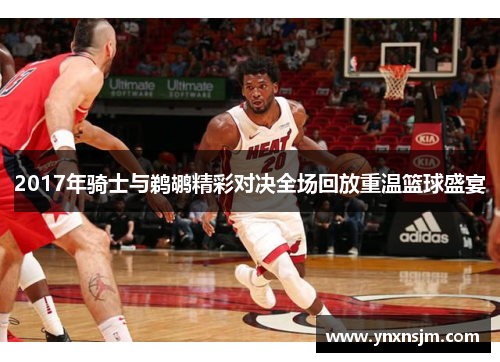 2017年骑士与鹈鹕精彩对决全场回放重温篮球盛宴