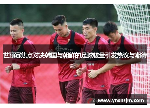 世预赛焦点对决韩国与朝鲜的足球较量引发热议与期待