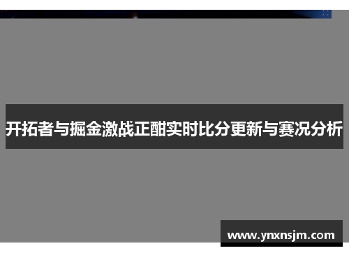 开拓者与掘金激战正酣实时比分更新与赛况分析