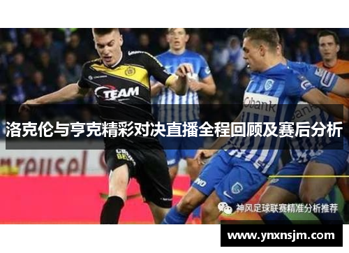 洛克伦与亨克精彩对决直播全程回顾及赛后分析