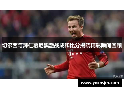 切尔西与拜仁慕尼黑激战成和比分揭晓精彩瞬间回顾