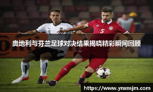 奥地利与芬兰足球对决结果揭晓精彩瞬间回顾