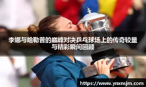 金年会李娜与哈勒普的巅峰对决乒乓球场上的传奇较量与精彩瞬间回顾